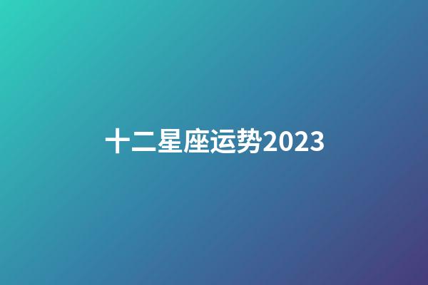 十二星座运势2023-第1张-星座运势-玄机派