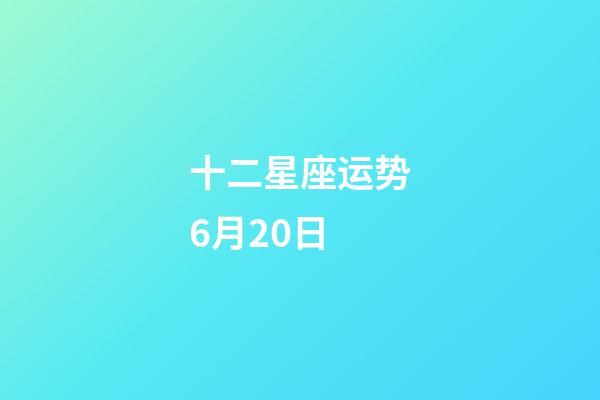 十二星座运势6月20日-第1张-星座运势-玄机派