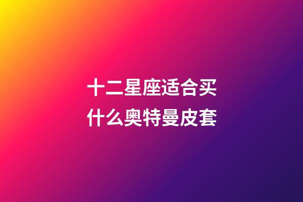 十二星座适合买什么奥特曼皮套-第1张-星座运势-玄机派