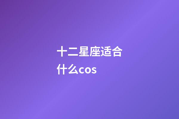 十二星座适合什么cos-第1张-星座运势-玄机派