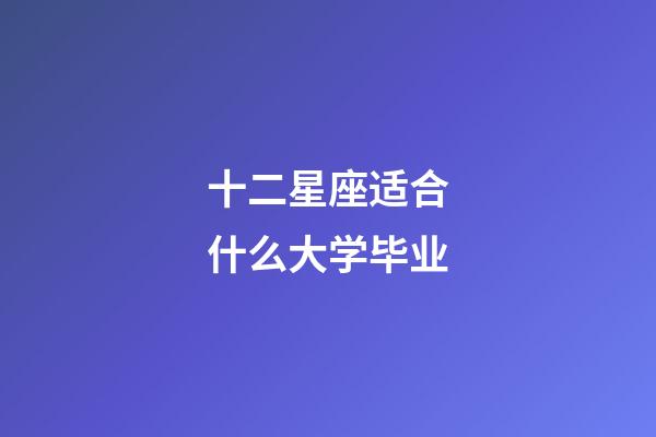 十二星座适合什么大学毕业-第1张-星座运势-玄机派