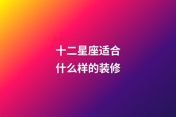 十二星座适合什么样的装修-第1张-星座运势-玄机派