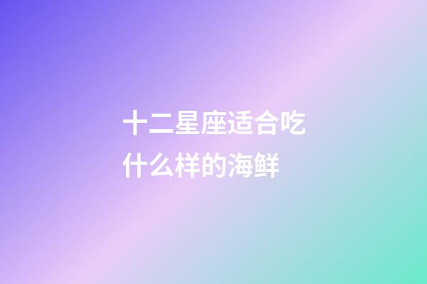 十二星座适合吃什么样的海鲜-第1张-星座运势-玄机派