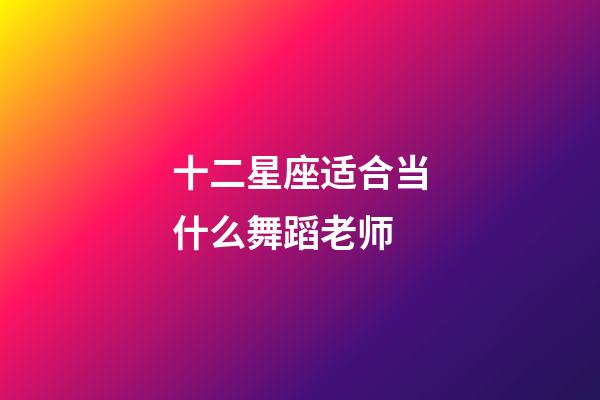 十二星座适合当什么舞蹈老师-第1张-星座运势-玄机派