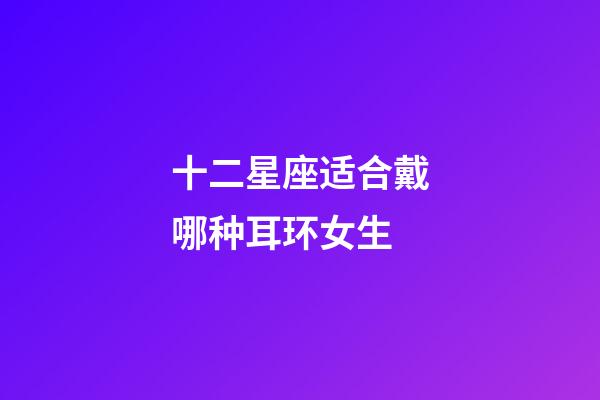 十二星座适合戴哪种耳环女生-第1张-星座运势-玄机派