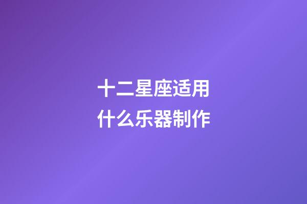 十二星座适用什么乐器制作-第1张-星座运势-玄机派