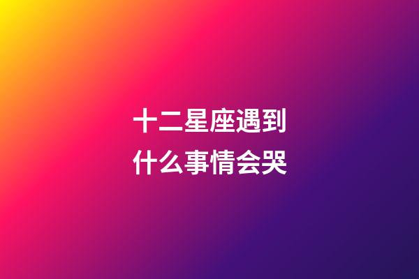 十二星座遇到什么事情会哭-第1张-星座运势-玄机派