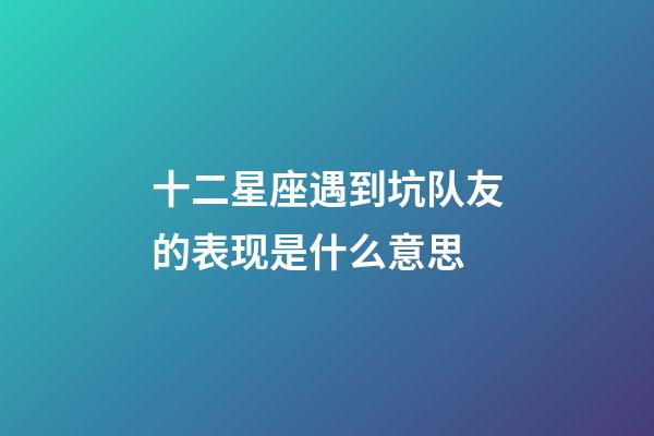 十二星座遇到坑队友的表现是什么意思