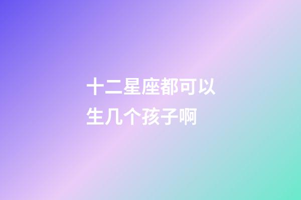 十二星座都可以生几个孩子啊-第1张-星座运势-玄机派