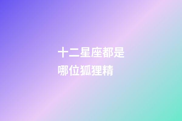 十二星座都是哪位狐狸精-第1张-星座运势-玄机派