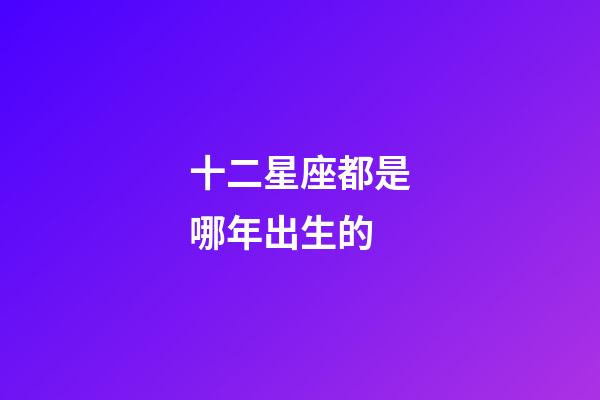 十二星座都是哪年出生的-第1张-星座运势-玄机派