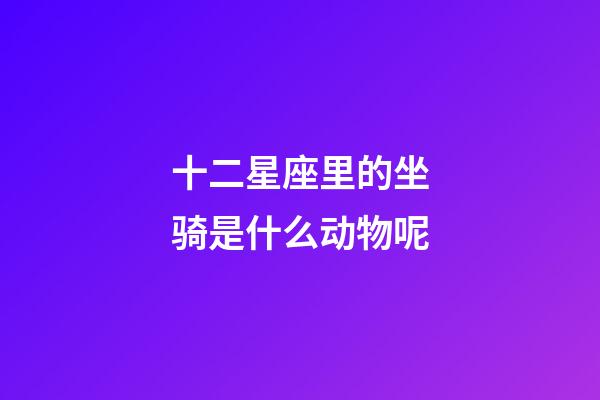 十二星座里的坐骑是什么动物呢-第1张-星座运势-玄机派