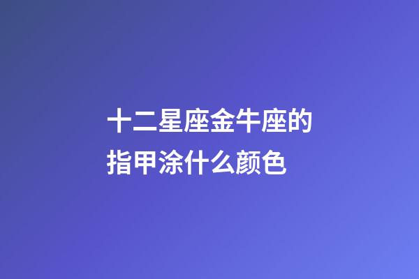 十二星座金牛座的指甲涂什么颜色