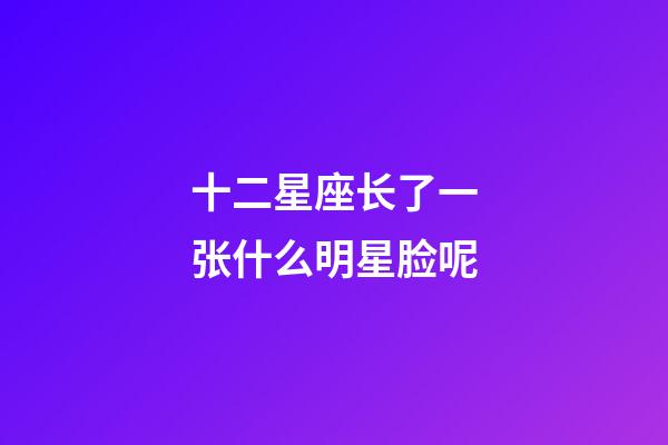 十二星座长了一张什么明星脸呢-第1张-星座运势-玄机派