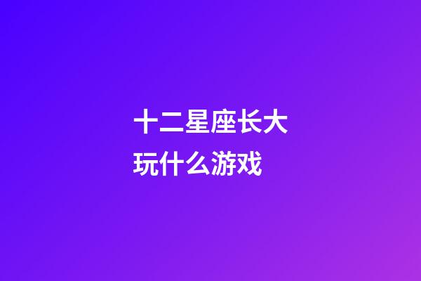 十二星座长大玩什么游戏-第1张-星座运势-玄机派