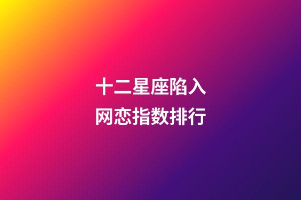 十二星座陷入网恋指数排行-第1张-星座运势-玄机派