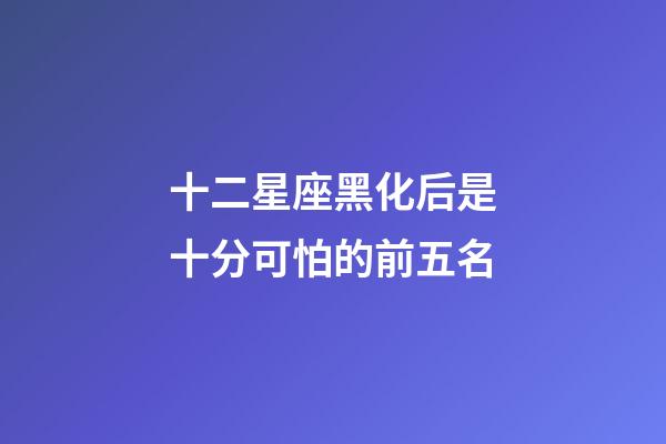 十二星座黑化后是十分可怕的前五名-第1张-星座运势-玄机派