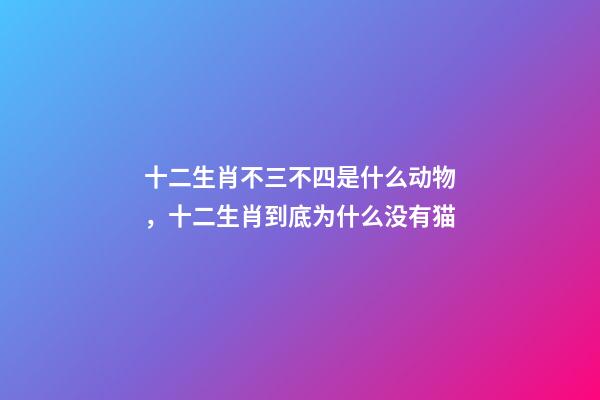 十二生肖不三不四是什么动物，十二生肖到底为什么没有猫-第1张-观点-玄机派