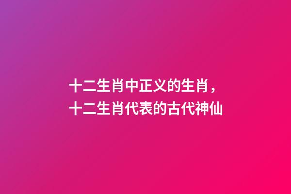 十二生肖中正义的生肖，十二生肖代表的古代神仙-第1张-观点-玄机派