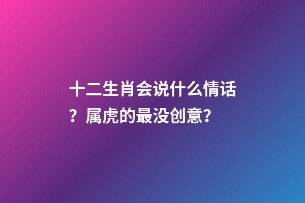 十二生肖会说什么情话？属虎的最没创意？