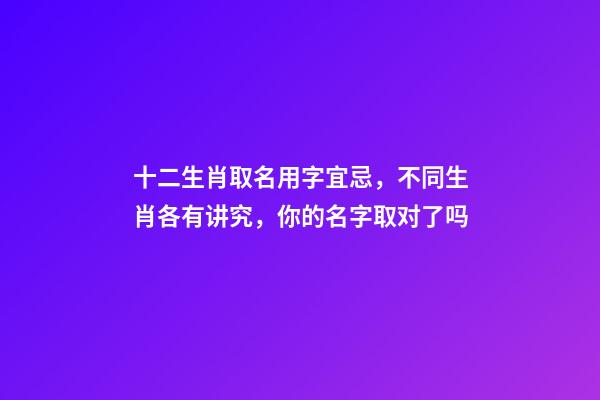 十二生肖取名用字宜忌，不同生肖各有讲究，你的名字取对了吗