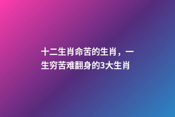 十二生肖命苦的生肖，一生穷苦难翻身的3大生肖-第1张-观点-玄机派