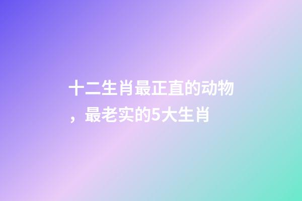 十二生肖最正直的动物，最老实的5大生肖-第1张-观点-玄机派