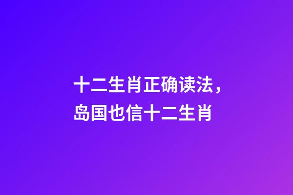 十二生肖正确读法，岛国也信十二生肖-第1张-观点-玄机派