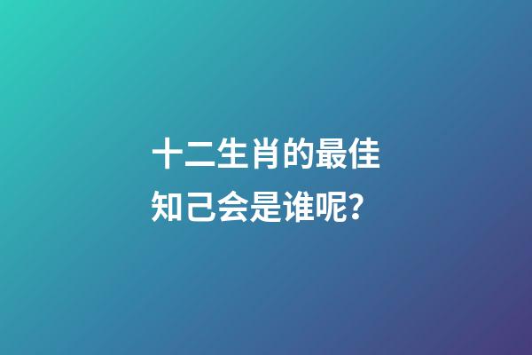 十二生肖的最佳知己会是谁呢？