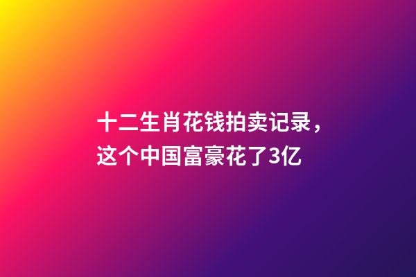 十二生肖花钱拍卖记录，这个中国富豪花了3亿-第1张-观点-玄机派