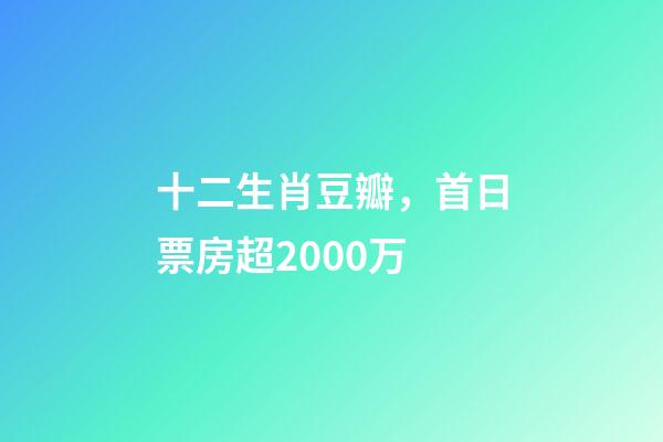 十二生肖豆瓣，首日票房超2000万-第1张-观点-玄机派