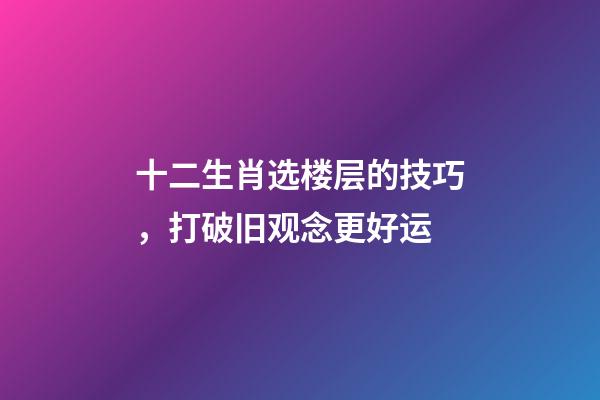 十二生肖选楼层的技巧，打破旧观念更好运