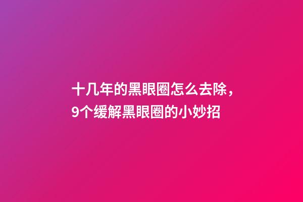 十几年的黑眼圈怎么去除，9个缓解黑眼圈的小妙招-第1张-观点-玄机派