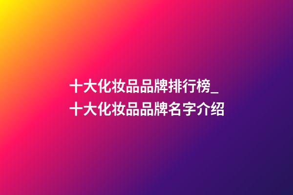 十大化妆品品牌排行榜_十大化妆品品牌名字介绍-第1张-商标起名-玄机派