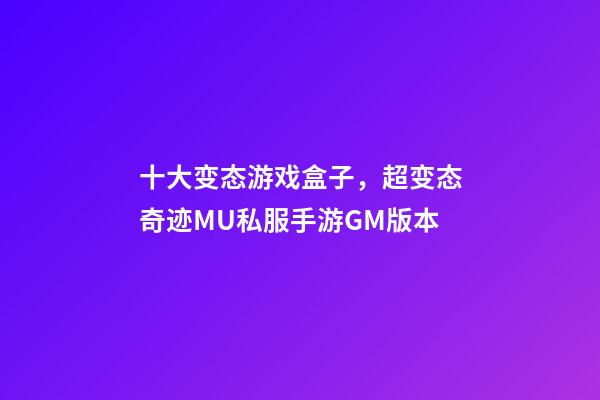 十大变态游戏盒子，超变态奇迹MU私服手游GM版本-第1张-观点-玄机派