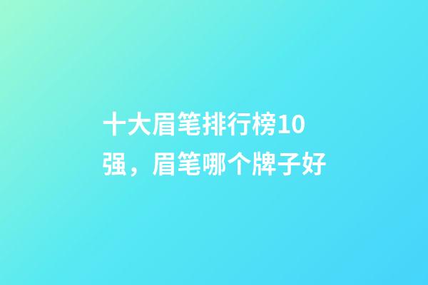 十大眉笔排行榜10强，眉笔哪个牌子好-第1张-观点-玄机派