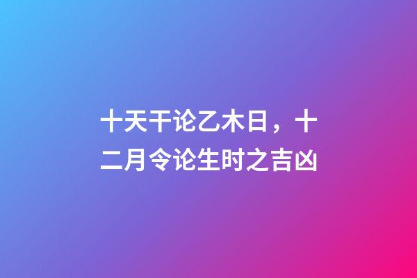 十天干论乙木日，十二月令论生时之吉凶