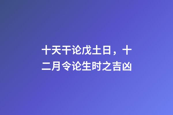 十天干论戊土日，十二月令论生时之吉凶