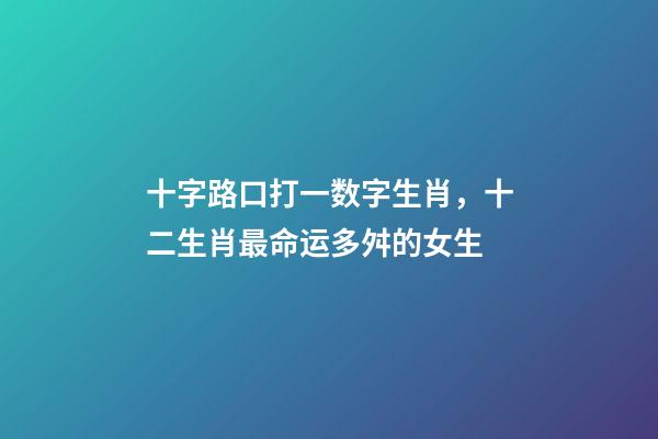 十字路口打一数字生肖，十二生肖最命运多舛的女生-第1张-观点-玄机派