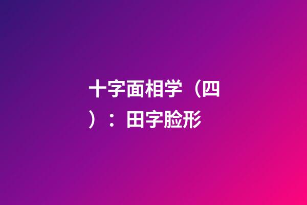 十字面相学（四）：田字脸形