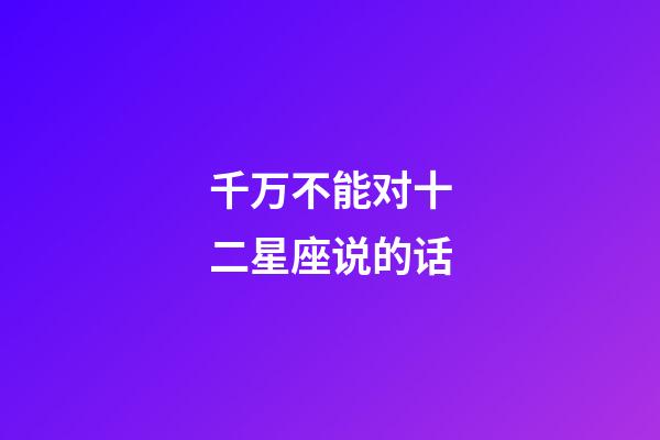 千万不能对十二星座说的话-第1张-星座运势-玄机派