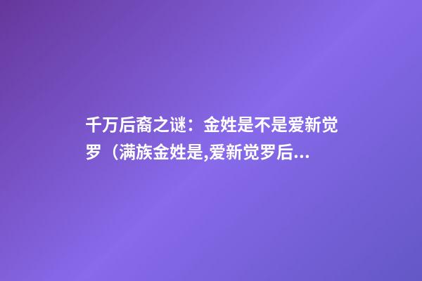 千万后裔之谜：金姓是不是爱新觉罗（满族金姓是,爱新觉罗后裔吗）