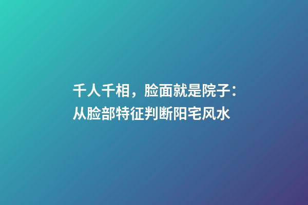 千人千相，脸面就是院子：从脸部特征判断阳宅风水