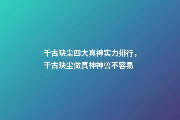 千古玦尘四大真神实力排行，千古玦尘做真神神兽不容易-第1张-观点-玄机派