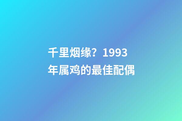 千里烟缘？1993年属鸡的最佳配偶