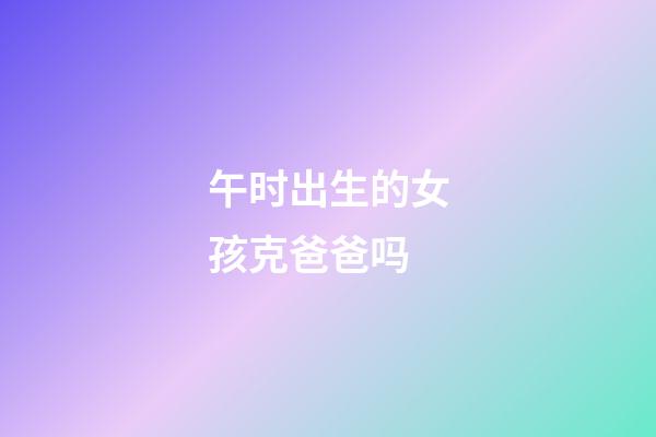 午时出生的女孩克爸爸吗