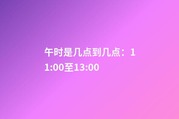 午时是几点到几点：11:00至13:00