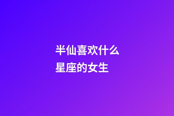 半仙喜欢什么星座的女生-第1张-星座运势-玄机派