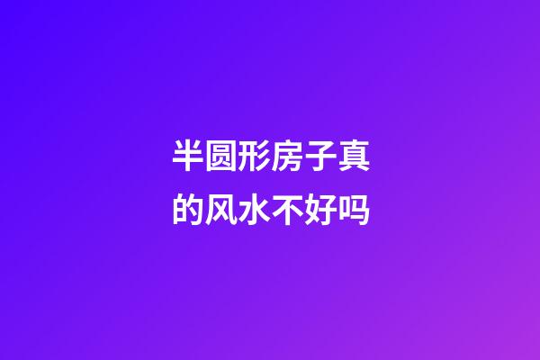 半圆形房子真的风水不好吗