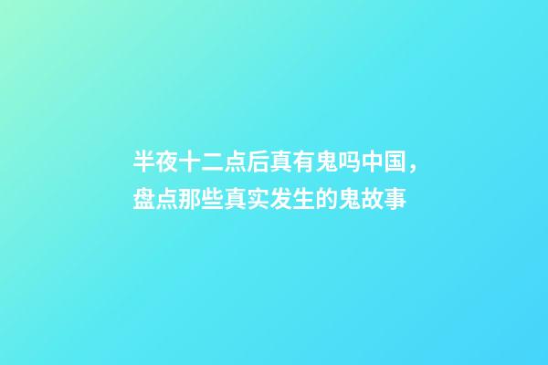 半夜十二点后真有鬼吗中国，盘点那些真实发生的鬼故事-第1张-观点-玄机派